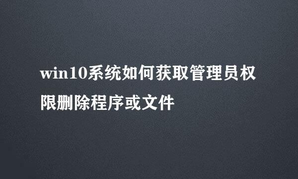 win10系统如何获取管理员权限删除程序或文件