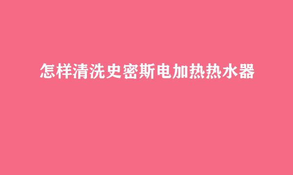 怎样清洗史密斯电加热热水器