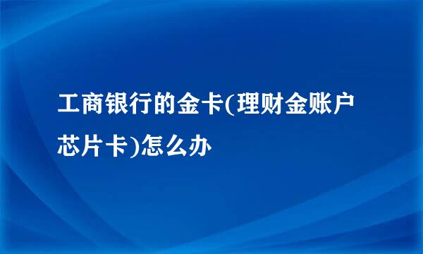 工商银行的金卡(理财金账户芯片卡)怎么办
