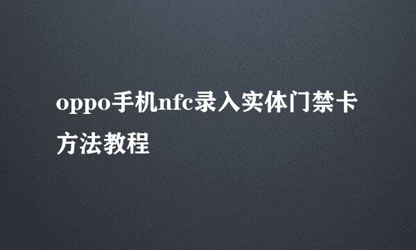 oppo手机nfc录入实体门禁卡方法教程