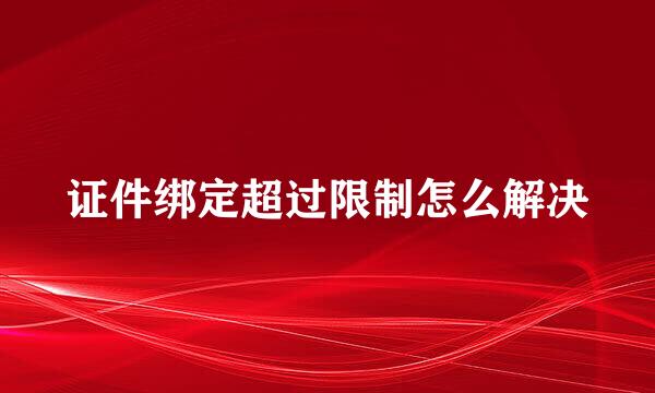 证件绑定超过限制怎么解决