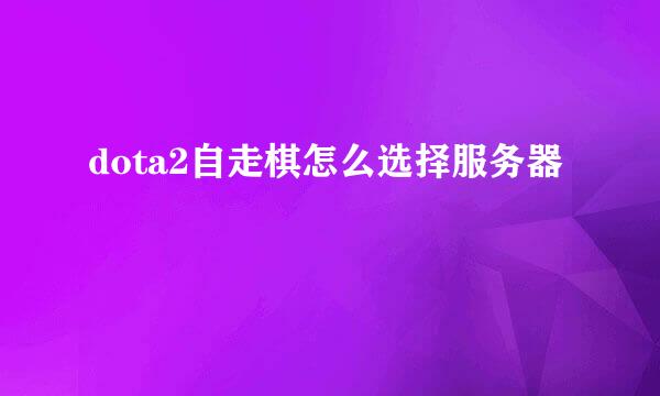 dota2自走棋怎么选择服务器