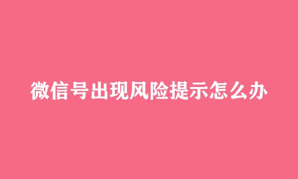 微信号出现风险提示怎么办