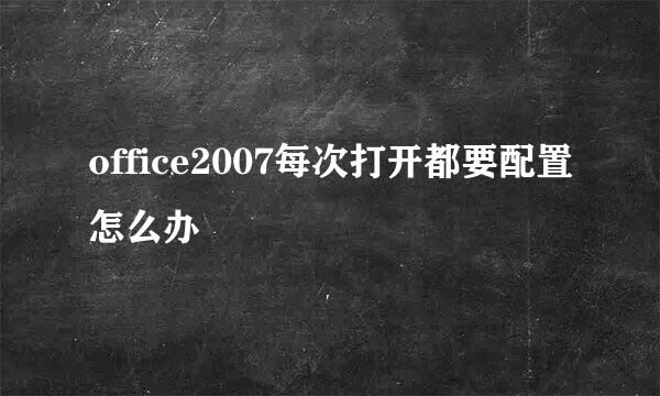 office2007每次打开都要配置怎么办