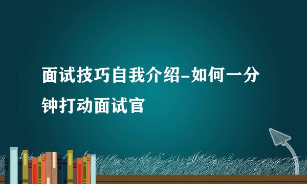 面试技巧自我介绍-如何一分钟打动面试官