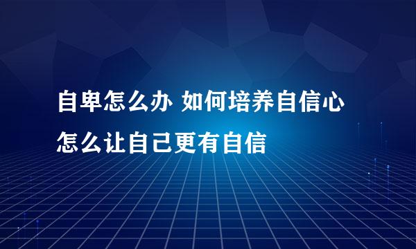 自卑怎么办 如何培养自信心 怎么让自己更有自信