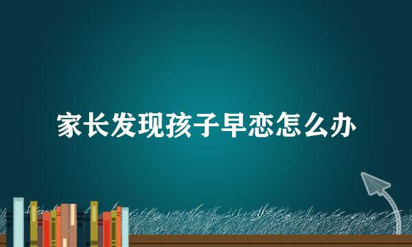 家长发现孩子早恋怎么办