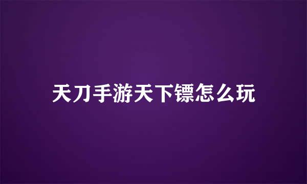 天刀手游天下镖怎么玩