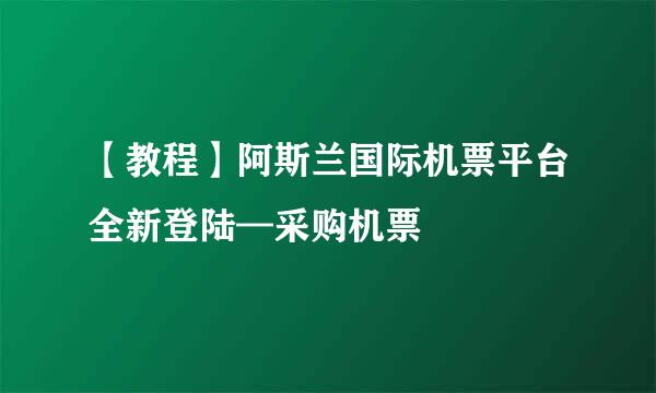 【教程】阿斯兰国际机票平台全新登陆—采购机票