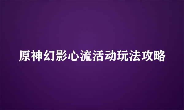 原神幻影心流活动玩法攻略