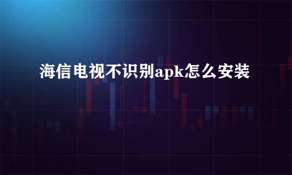 海信电视不识别apk怎么安装