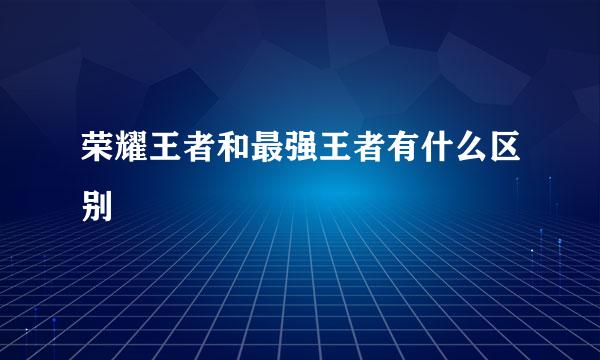 荣耀王者和最强王者有什么区别