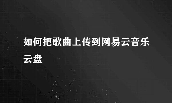 如何把歌曲上传到网易云音乐云盘