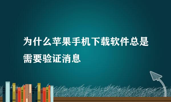 为什么苹果手机下载软件总是需要验证消息