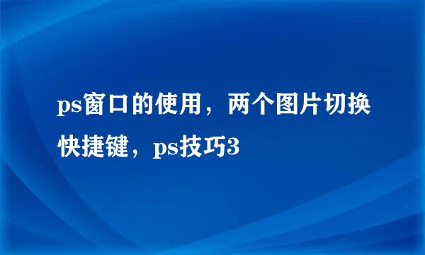 ps窗口的使用，两个图片切换快捷键，ps技巧3