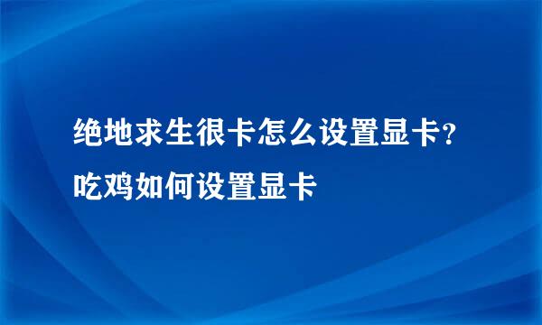 绝地求生很卡怎么设置显卡？吃鸡如何设置显卡