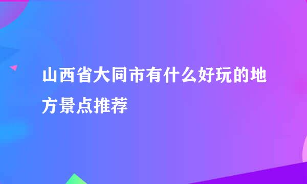 山西省大同市有什么好玩的地方景点推荐