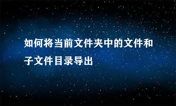 如何将当前文件夹中的文件和子文件目录导出