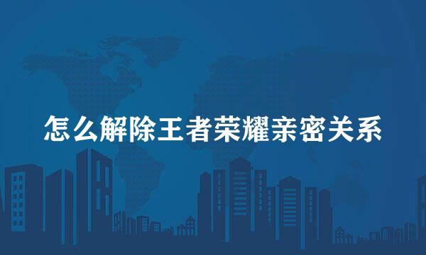 怎么解除王者荣耀亲密关系