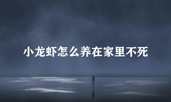 小龙虾怎么养在家里不死