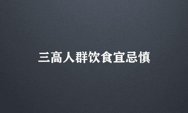 三高人群饮食宜忌慎