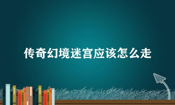 传奇幻境迷宫应该怎么走