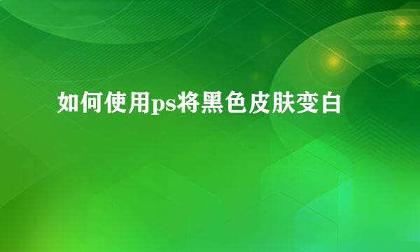 如何使用ps将黑色皮肤变白