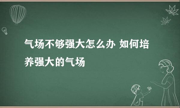气场不够强大怎么办 如何培养强大的气场