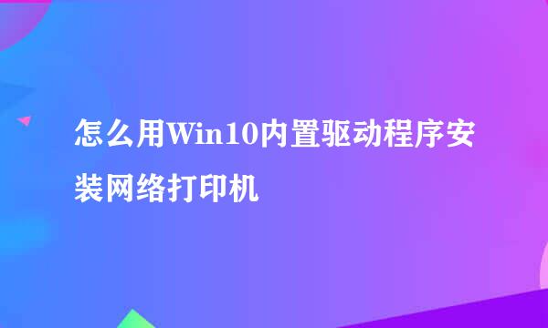 怎么用Win10内置驱动程序安装网络打印机