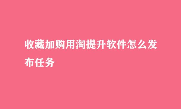 收藏加购用淘提升软件怎么发布任务