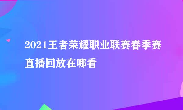 2021王者荣耀职业联赛春季赛直播回放在哪看