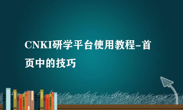 CNKI研学平台使用教程-首页中的技巧