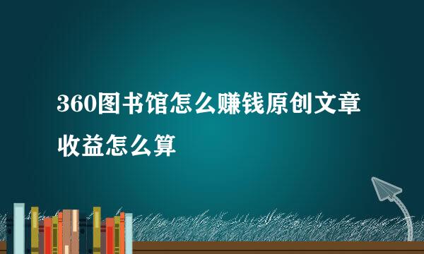 360图书馆怎么赚钱原创文章收益怎么算