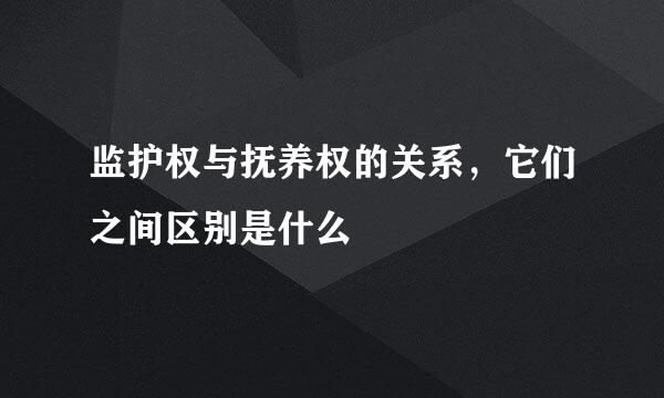 监护权与抚养权的关系，它们之间区别是什么