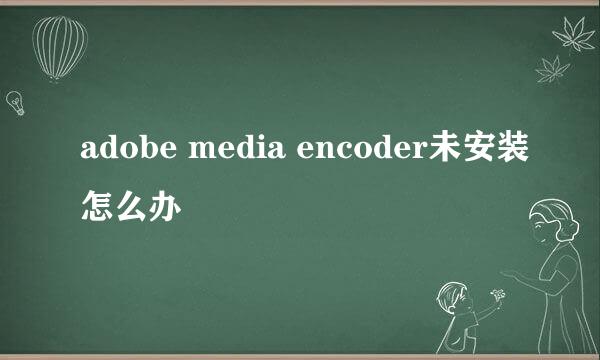 adobe media encoder未安装怎么办