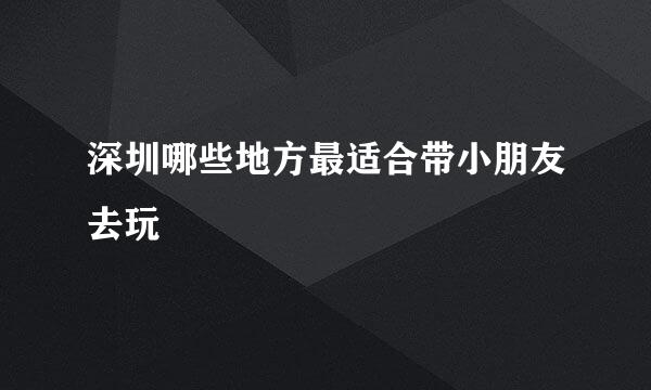 深圳哪些地方最适合带小朋友去玩