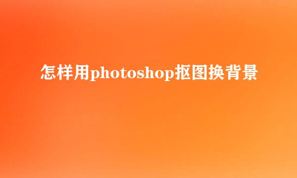 怎样用photoshop抠图换背景