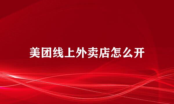 美团线上外卖店怎么开