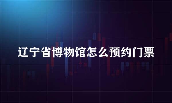辽宁省博物馆怎么预约门票