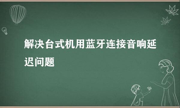 解决台式机用蓝牙连接音响延迟问题