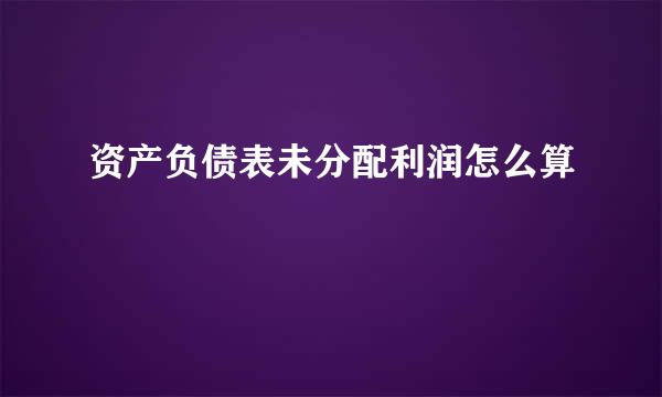 资产负债表未分配利润怎么算