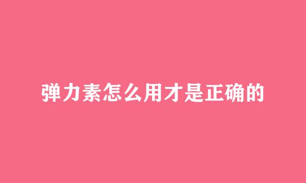 弹力素怎么用才是正确的