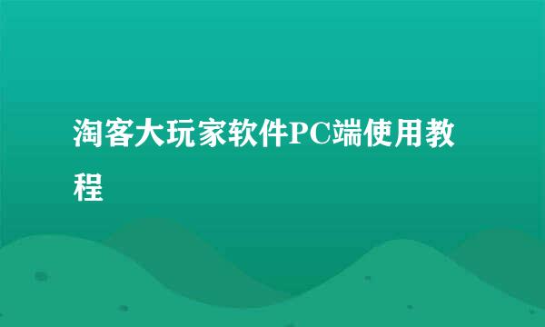 淘客大玩家软件PC端使用教程