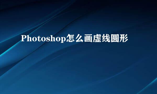 Photoshop怎么画虚线圆形