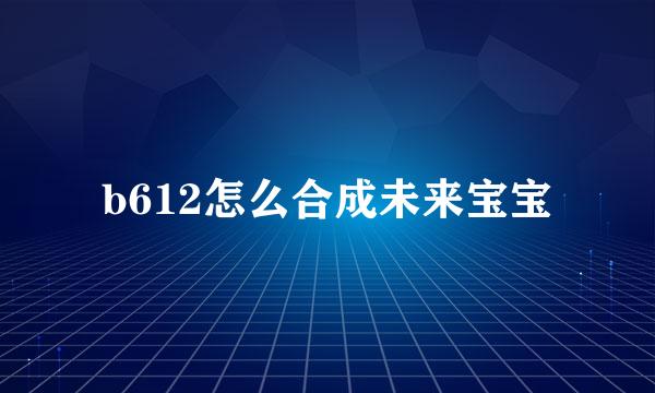 b612怎么合成未来宝宝