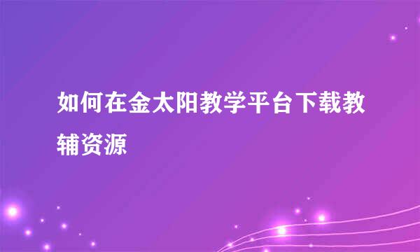 如何在金太阳教学平台下载教辅资源