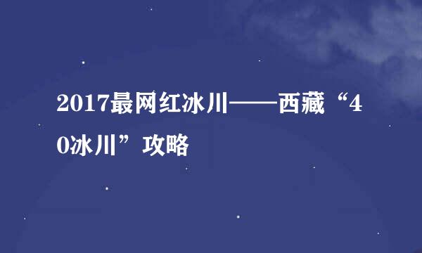 2017最网红冰川——西藏“40冰川”攻略