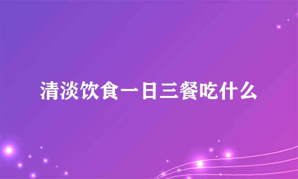 清淡饮食一日三餐吃什么