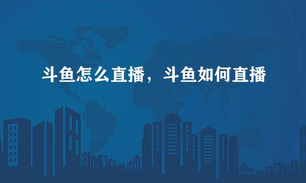 斗鱼怎么直播，斗鱼如何直播
