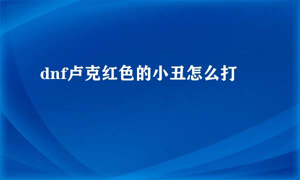 dnf卢克红色的小丑怎么打